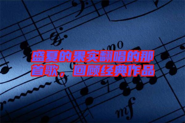 盛夏的果實翻唱的那首歌，回顧經(jīng)典作品