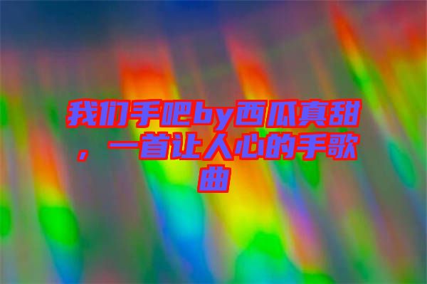 我們手吧by西瓜真甜，一首讓人心的手歌曲