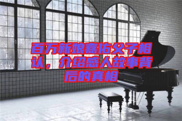 百萬(wàn)新娘嘉佑父子相認(rèn)，介紹感人故事背后的真相