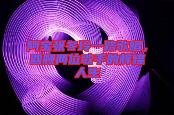 阿寶張冬玲一路歌唱，回顧兩位歌手的輝煌人生