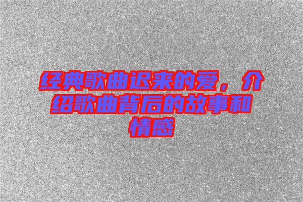 經典歌曲遲來的愛，介紹歌曲背后的故事和情感