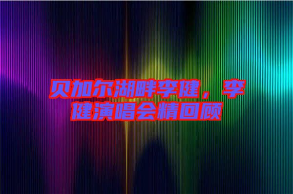 貝加爾湖畔李健，李健演唱會精回顧