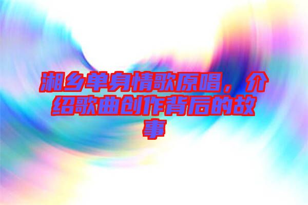 湘鄉(xiāng)單身情歌原唱，介紹歌曲創(chuàng)作背后的故事