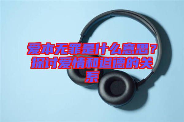愛本無罪是什么意思？探討愛情和道德的關(guān)系