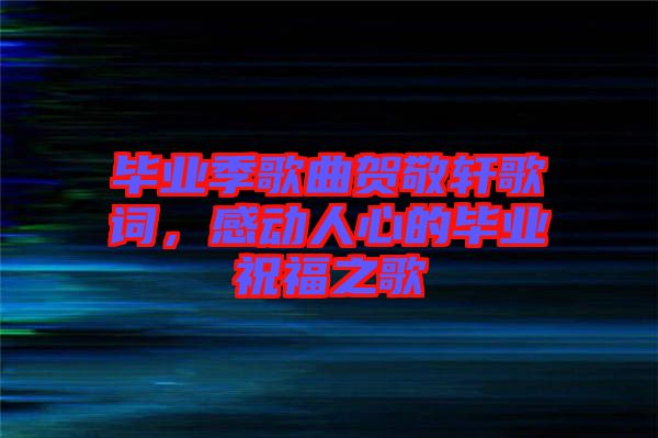 畢業(yè)季歌曲賀敬軒歌詞，感動(dòng)人心的畢業(yè)祝福之歌