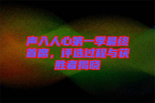 聲入人心第一季最終首席，評選過程與獲勝者揭曉