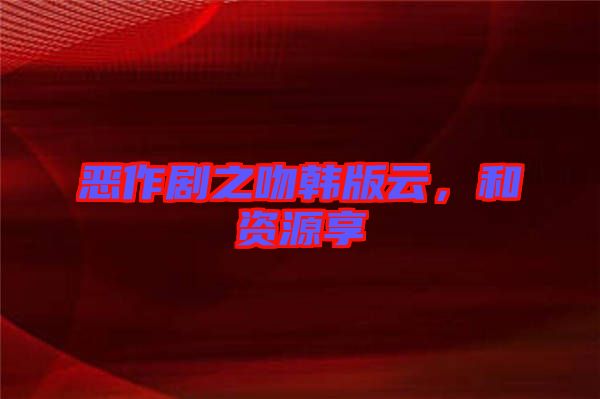 惡作劇之吻韓版云，和資源享