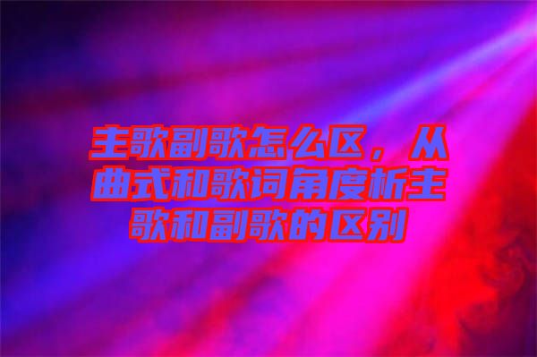 主歌副歌怎么區(qū)，從曲式和歌詞角度析主歌和副歌的區(qū)別