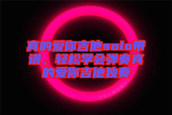 真的愛你吉他solo帶譜，輕松學(xué)會彈奏真的愛你吉他獨奏