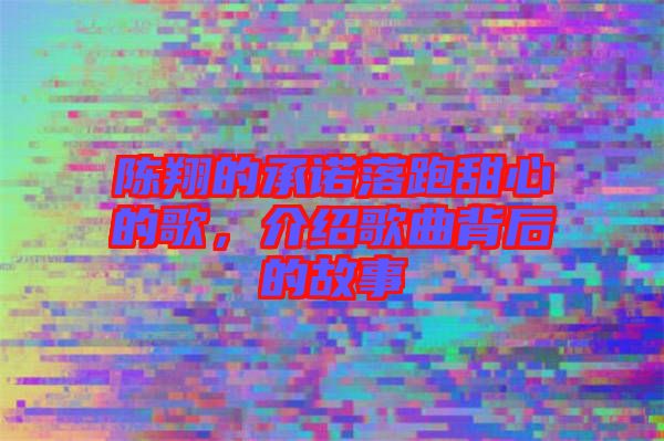 陳翔的承諾落跑甜心的歌，介紹歌曲背后的故事
