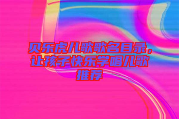 貝樂虎兒歌歌名目錄，讓孩子快樂學唱兒歌推薦