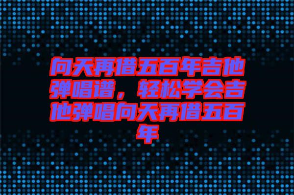 向天再借五百年吉他彈唱譜，輕松學(xué)會吉他彈唱向天再借五百年