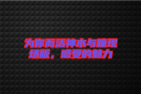 為你而活神木與瞳現(xiàn)場版，感受的魅力