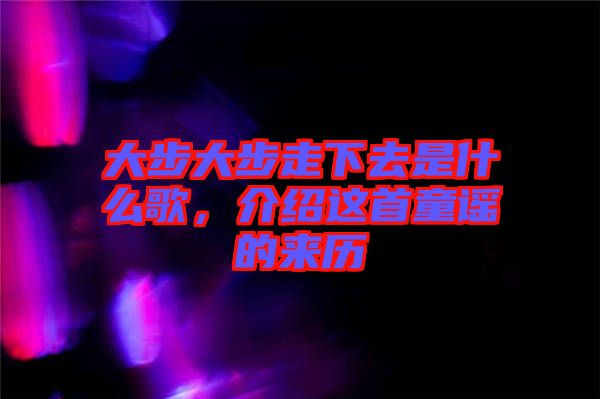 大步大步走下去是什么歌，介紹這首童謠的來歷