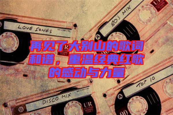 再見了大別山的歌詞和譜，重溫經(jīng)典紅歌的感動與力量