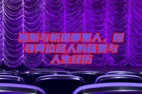 斯斯與帆是哪里人，探尋兩位名人的籍貫與人生經(jīng)歷