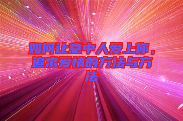 如何讓意中人愛上你，追求愛情的方法與方法
