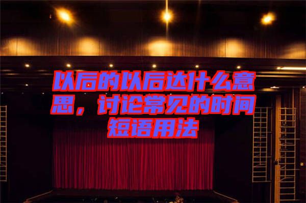 以后的以后達什么意思，討論常見的時間短語用法