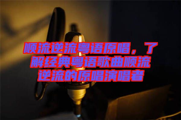 順流逆流粵語(yǔ)原唱，了解經(jīng)典粵語(yǔ)歌曲順流逆流的原唱演唱者