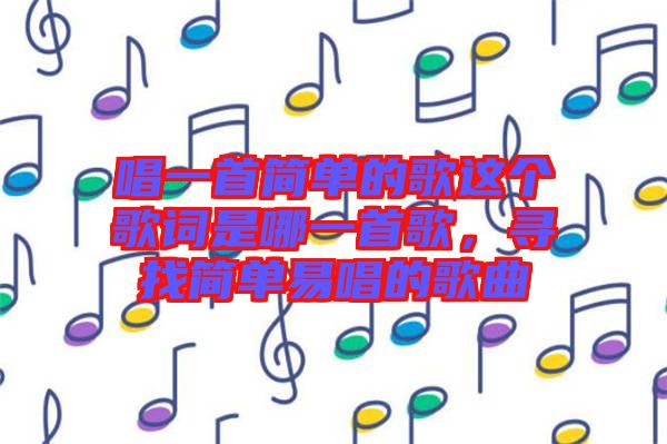 唱一首簡(jiǎn)單的歌這個(gè)歌詞是哪一首歌，尋找簡(jiǎn)單易唱的歌曲