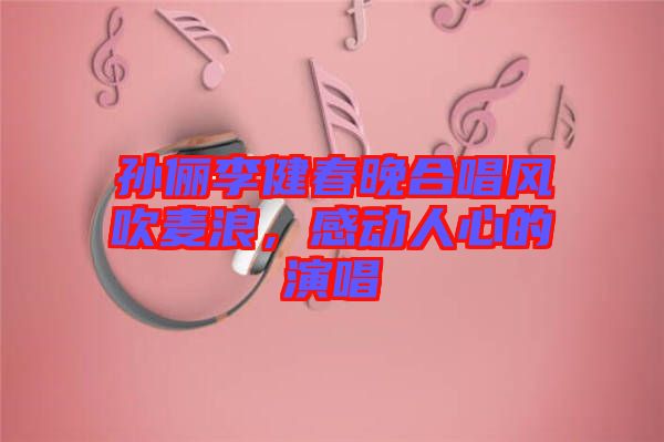 孫儷李健春晚合唱風吹麥浪，感動人心的演唱