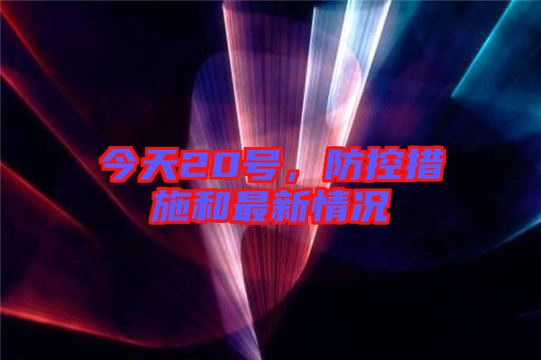 今天20號，防控措施和最新情況