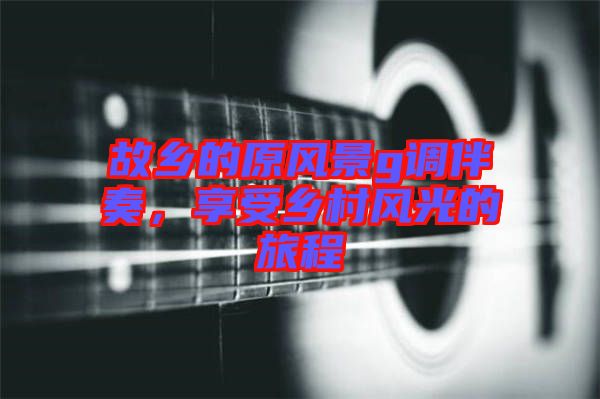 故鄉(xiāng)的原風(fēng)景g調(diào)伴奏，享受鄉(xiāng)村風(fēng)光的旅程