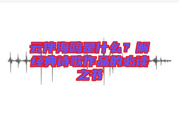 云伴海鷗是什么？解經(jīng)典詩歌作品的必讀之書