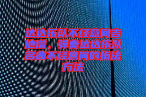 達(dá)達(dá)樂隊不經(jīng)意間吉他譜，彈奏達(dá)達(dá)樂隊名曲不經(jīng)意間的指法方法