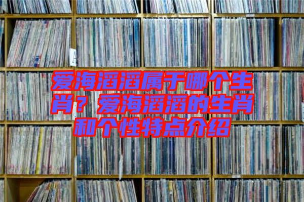 愛海滔滔屬于哪個生肖？愛海滔滔的生肖和個性特點(diǎn)介紹