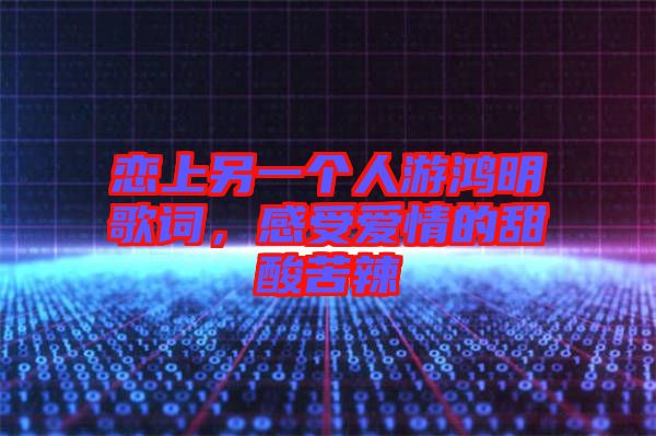 戀上另一個(gè)人游鴻明歌詞，感受愛情的甜酸苦辣