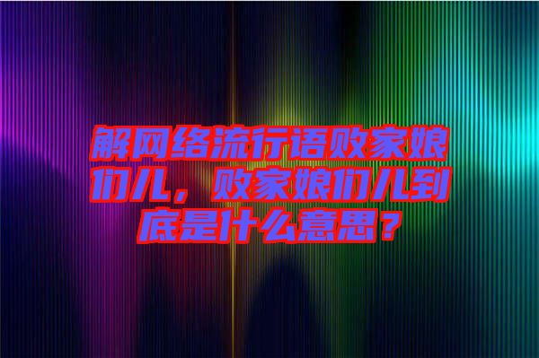 解網(wǎng)絡(luò)流行語敗家娘們兒，敗家娘們兒到底是什么意思？