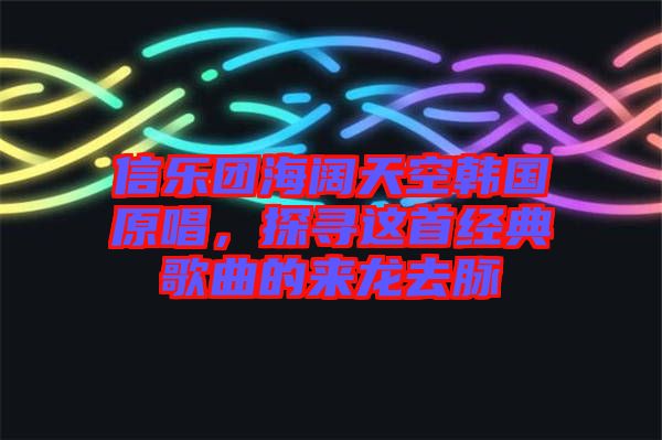 信樂團海闊天空韓國原唱，探尋這首經(jīng)典歌曲的來龍去脈
