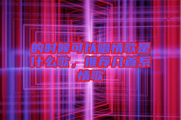 的時候可以唱情歌是什么歌，推薦幾首系情歌