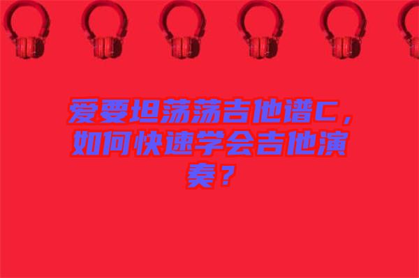 愛要坦蕩蕩吉他譜C，如何快速學(xué)會吉他演奏？