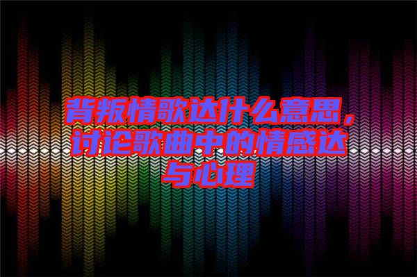 背叛情歌達(dá)什么意思，討論歌曲中的情感達(dá)與心理