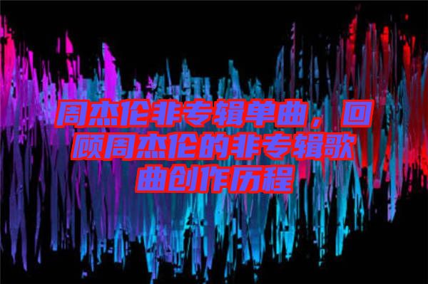 周杰倫非專輯單曲，回顧周杰倫的非專輯歌曲創(chuàng)作歷程
