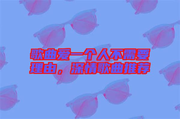 歌曲愛一個人不需要理由，深情歌曲推薦
