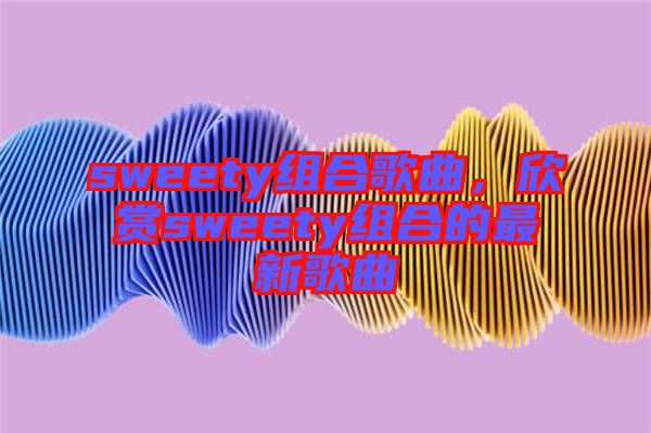 sweety組合歌曲，欣賞sweety組合的最新歌曲