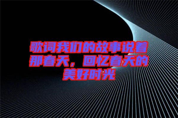 歌詞我們的故事說(shuō)著那春天，回憶春天的美好時(shí)光