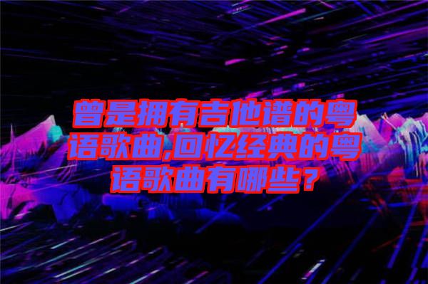 曾是擁有吉他譜的粵語歌曲,回憶經(jīng)典的粵語歌曲有哪些？