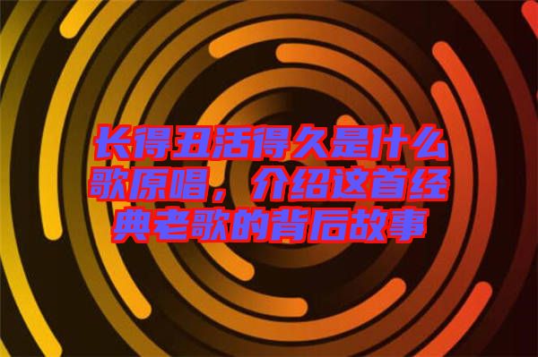 長(zhǎng)得丑活得久是什么歌原唱，介紹這首經(jīng)典老歌的背后故事