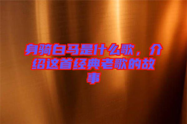 身騎白馬是什么歌，介紹這首經(jīng)典老歌的故事