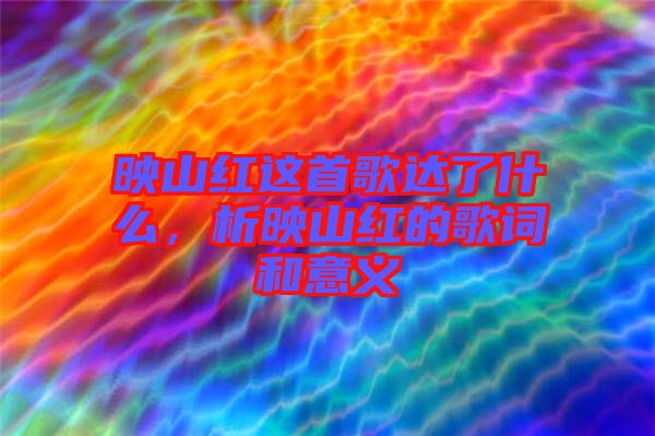 映山紅這首歌達了什么，析映山紅的歌詞和意義