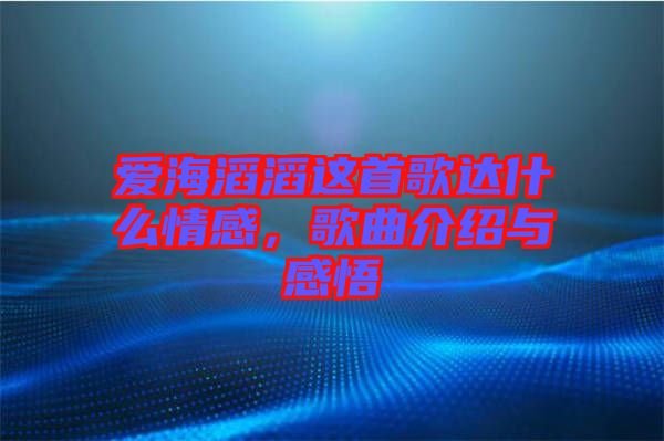 愛海滔滔這首歌達什么情感，歌曲介紹與感悟