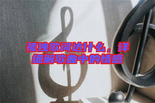 孤獨歌詞達什么，詳細解歌曲中的情感