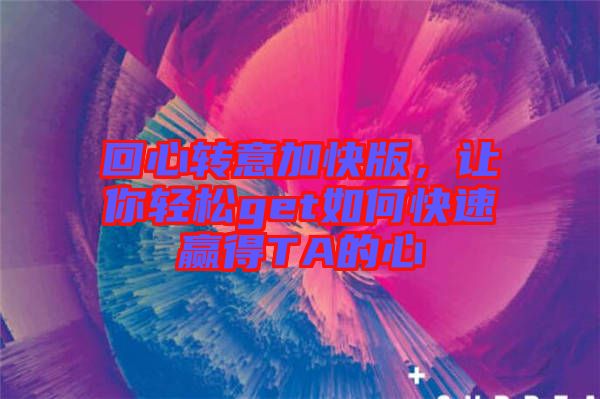 回心轉(zhuǎn)意加快版，讓你輕松get如何快速贏得TA的心