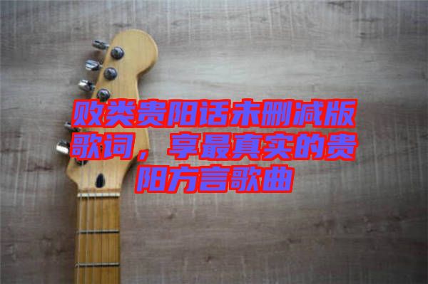 敗類貴陽(yáng)話未刪減版歌詞，享最真實(shí)的貴陽(yáng)方言歌曲