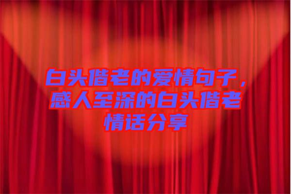白頭偕老的愛(ài)情句子，感人至深的白頭偕老情話分享