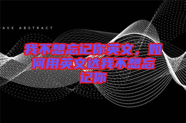 我不想忘記你英文，如何用英文達我不想忘記你